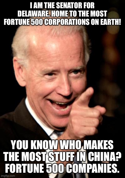 And You Thought He Was Just A Senile Old Man. | I AM THE SENATOR FOR DELAWARE. HOME TO THE MOST FORTUNE 500 CORPORATIONS ON EARTH! YOU KNOW WHO MAKES THE MOST STUFF IN CHINA? FORTUNE 500 COMPANIES. | image tagged in memes,smilin biden,facts,made in china,liberal logic | made w/ Imgflip meme maker