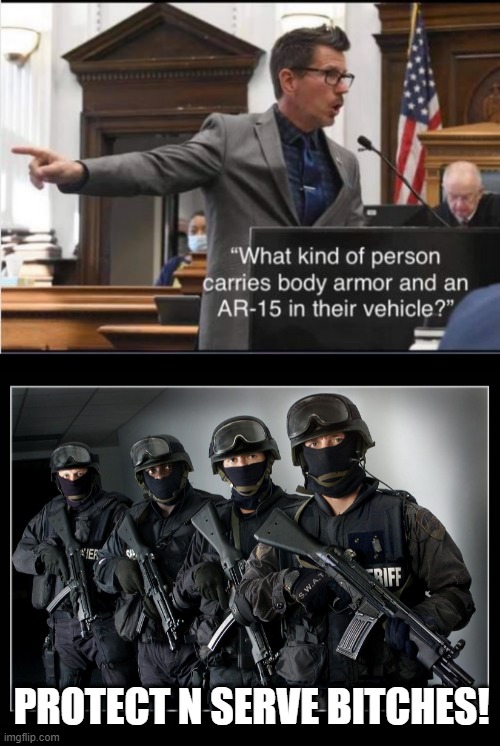 I Mean, Really? | PROTECT N SERVE BITCHES! | image tagged in sheriff's swat team | made w/ Imgflip meme maker