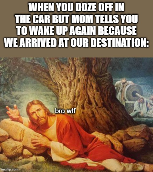 Wtf Bro | WHEN YOU DOZE OFF IN THE CAR BUT MOM TELLS YOU TO WAKE UP AGAIN BECAUSE WE ARRIVED AT OUR DESTINATION:; bro wtf | image tagged in wtf bro | made w/ Imgflip meme maker
