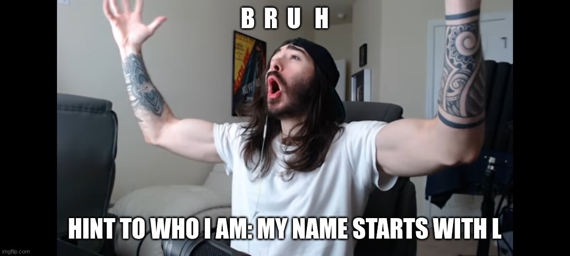 Moist critikal screaming | B  R  U   H; HINT TO WHO I AM: MY NAME STARTS WITH L | image tagged in moist critikal screaming | made w/ Imgflip meme maker