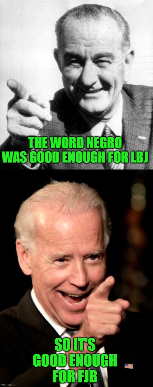 A rose by any other name would still have a prick. | THE WORD NEGRO WAS GOOD ENOUGH FOR LBJ; SO IT'S GOOD ENOUGH FOR FJB | image tagged in lbj,memes,smilin biden,racists,democrats,liberals | made w/ Imgflip meme maker