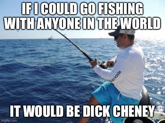 fishing  | IF I COULD GO FISHING WITH ANYONE IN THE WORLD IT WOULD BE DICK CHENEY | image tagged in fishing | made w/ Imgflip meme maker