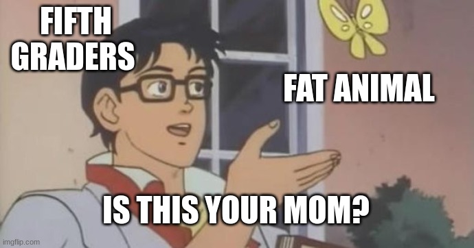 Is This a Pigeon | FIFTH GRADERS; FAT ANIMAL; IS THIS YOUR MOM? | image tagged in is this a pigeon | made w/ Imgflip meme maker