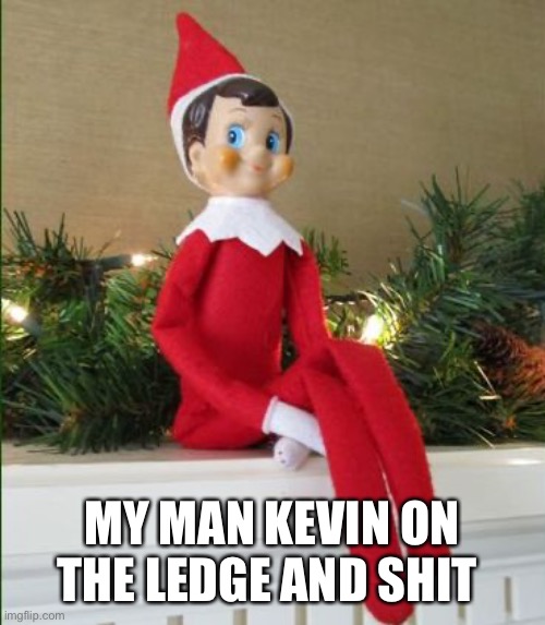 My man Kevin | MY MAN KEVIN ON THE LEDGE AND SHIT | image tagged in elf on a shelf | made w/ Imgflip meme maker
