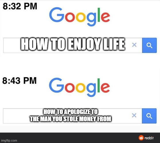 Uh Oh | HOW TO ENJOY LIFE; HOW TO APOLOGIZE TO THE MAN YOU STOLE MONEY FROM | image tagged in 8 32 google search | made w/ Imgflip meme maker