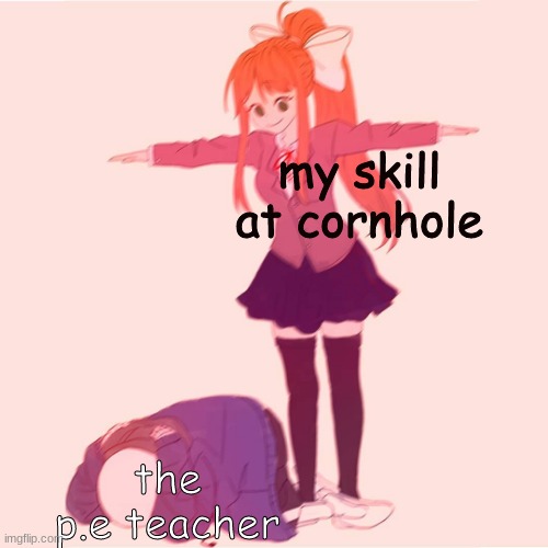 Monika t-posing on Sans | my skill at cornhole; the p.e teacher | image tagged in monika t-posing on sans | made w/ Imgflip meme maker