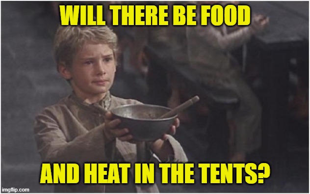 Oliver Twist Please Sir | WILL THERE BE FOOD AND HEAT IN THE TENTS? | image tagged in oliver twist please sir | made w/ Imgflip meme maker