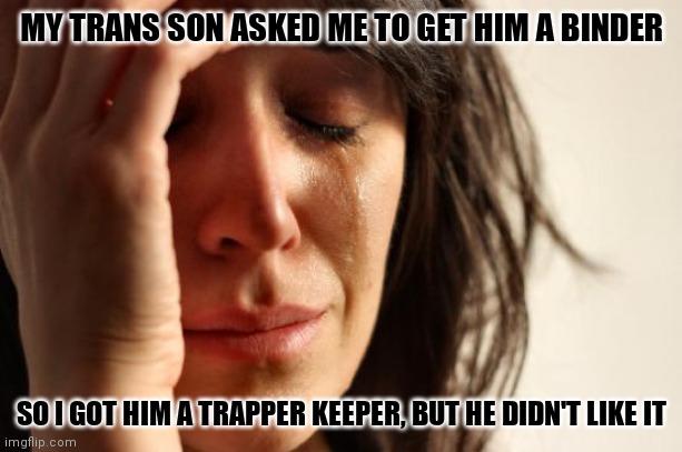 First World Problems | MY TRANS SON ASKED ME TO GET HIM A BINDER; SO I GOT HIM A TRAPPER KEEPER, BUT HE DIDN'T LIKE IT | image tagged in memes,first world problems | made w/ Imgflip meme maker