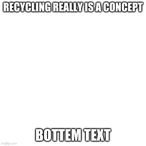 Recycling Really Is A Concept | RECYCLING REALLY IS A CONCEPT; BOTTEM TEXT | image tagged in memes,blank transparent square,recycling really is a concept | made w/ Imgflip meme maker