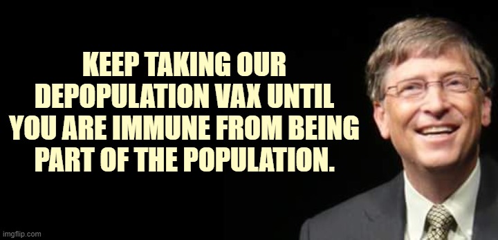 Billionaire Psychopath Hobbies: Depopulation and Eugenics | KEEP TAKING OUR DEPOPULATION VAX UNTIL YOU ARE IMMUNE FROM BEING PART OF THE POPULATION. | image tagged in bill gates,vaxxed,nwo | made w/ Imgflip meme maker