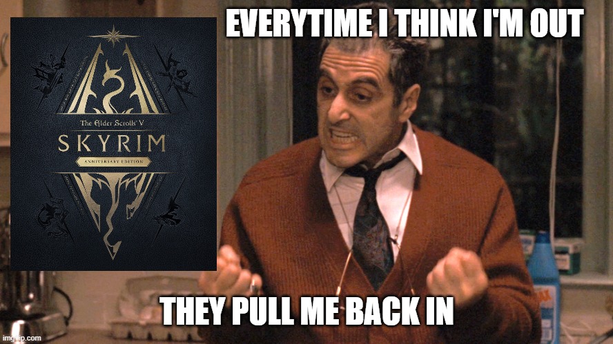 skyrim anniversary edition godfather pull me back in | EVERYTIME I THINK I'M OUT; THEY PULL ME BACK IN | image tagged in they pull me back in godfather,skyrim meme | made w/ Imgflip meme maker