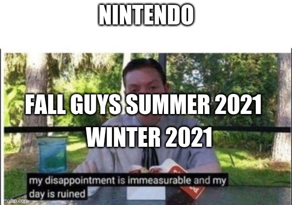 My dissapointment is immeasurable and my day is ruined | NINTENDO; FALL GUYS SUMMER 2021; WINTER 2021 | image tagged in my dissapointment is immeasurable and my day is ruined | made w/ Imgflip meme maker