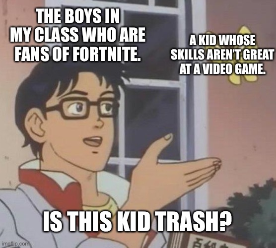 (P.s: Don’t take any offense fortnite players, I’m not trying to be insulting) | THE BOYS IN MY CLASS WHO ARE FANS OF FORTNITE. A KID WHOSE SKILLS AREN’T GREAT AT A VIDEO GAME. IS THIS KID TRASH? | image tagged in memes,is this a pigeon | made w/ Imgflip meme maker