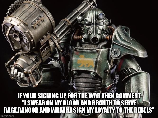 Sign up forms are here. | IF YOUR SIGNING UP FOR THE WAR THEN COMMENT "I SWEAR ON MY BLOOD AND BRANTH TO SERVE RAGE,RANCOR AND WRATH,I SIGN MY LOYALTY TO THE REBELS" | image tagged in fallout | made w/ Imgflip meme maker