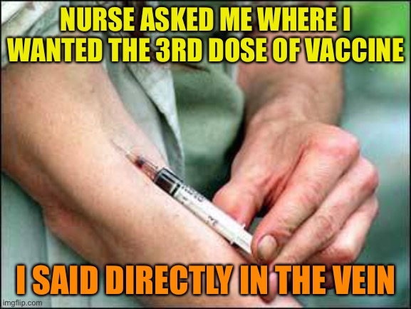 junkie | NURSE ASKED ME WHERE I WANTED THE 3RD DOSE OF VACCINE; I SAID DIRECTLY IN THE VEIN | image tagged in junkie | made w/ Imgflip meme maker
