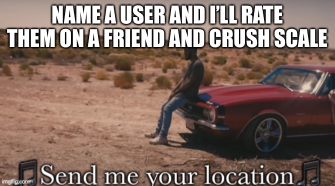 Send me your location | NAME A USER AND I’LL RATE THEM ON A FRIEND AND CRUSH SCALE | image tagged in send me your location | made w/ Imgflip meme maker