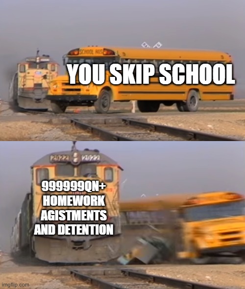 no school is bad STUFF AND STUFF AND umm whats next? | YOU SKIP SCHOOL; 999999QN+ HOMEWORK AGISTMENTS AND DETENTION | image tagged in a train hitting a school bus,school meme | made w/ Imgflip meme maker