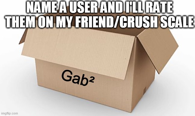 Empty Cardboard Box | NAME A USER AND I'LL RATE THEM ON MY FRIEND/CRUSH SCALE; Gab² | image tagged in empty cardboard box | made w/ Imgflip meme maker