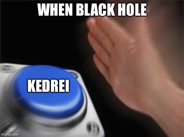 Blank Nut Button | WHEN BLACK HOLE; KEDREI | image tagged in memes,blank nut button | made w/ Imgflip meme maker