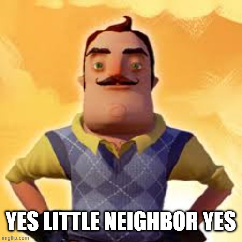 Angry Hello Neighbor | YES LITTLE NEIGHBOR YES | image tagged in angry hello neighbor | made w/ Imgflip meme maker