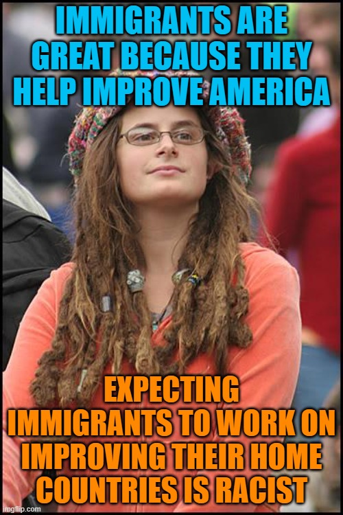 College Liberal Meme | IMMIGRANTS ARE GREAT BECAUSE THEY HELP IMPROVE AMERICA; EXPECTING IMMIGRANTS TO WORK ON IMPROVING THEIR HOME COUNTRIES IS RACIST | image tagged in memes,college liberal,immigrants,america,countries,racist | made w/ Imgflip meme maker