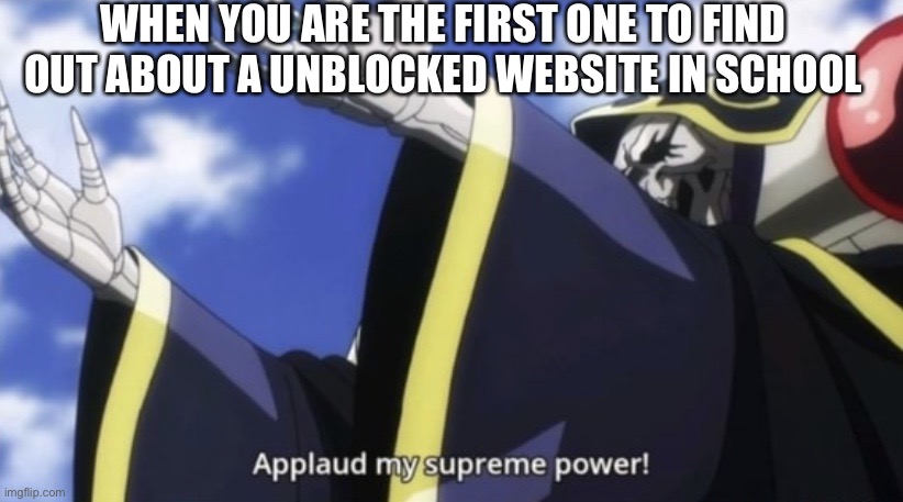 Applaud my supreme power! | WHEN YOU ARE THE FIRST ONE TO FIND OUT ABOUT A UNBLOCKED WEBSITE IN SCHOOL | image tagged in applaud my supreme power | made w/ Imgflip meme maker