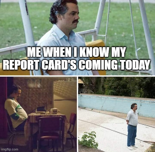 Sad Pablo Escobar | ME WHEN I KNOW MY REPORT CARD'S COMING TODAY | image tagged in memes,sad pablo escobar | made w/ Imgflip meme maker