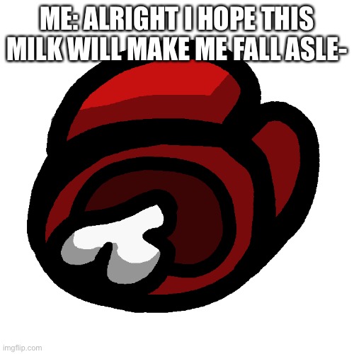 Among Us dead body | ME: ALRIGHT I HOPE THIS MILK WILL MAKE ME FALL ASLE- | image tagged in among us dead body | made w/ Imgflip meme maker