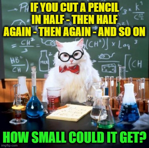 Physics Cat | IF YOU CUT A PENCIL IN HALF - THEN HALF AGAIN - THEN AGAIN - AND SO ON; HOW SMALL COULD IT GET? | image tagged in memes,chemistry cat,small,fun,expanding brain,science | made w/ Imgflip meme maker