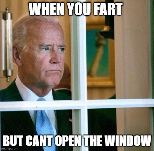 Sad Joe Biden | WHEN YOU FART; BUT CANT OPEN THE WINDOW | image tagged in sad joe biden | made w/ Imgflip meme maker