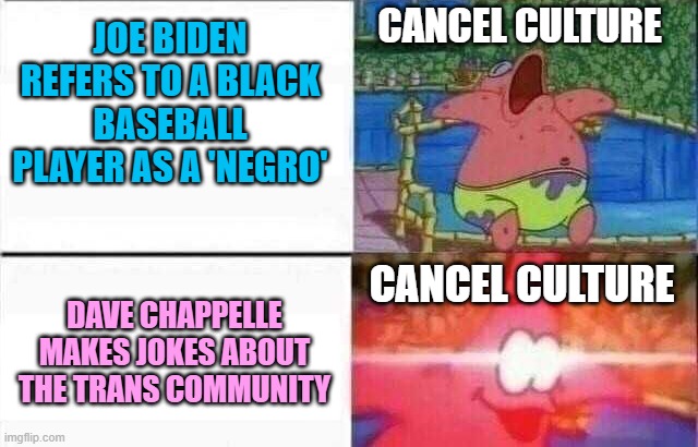 Patrick sleeps | CANCEL CULTURE; JOE BIDEN REFERS TO A BLACK BASEBALL PLAYER AS A 'NEGRO'; DAVE CHAPPELLE MAKES JOKES ABOUT THE TRANS COMMUNITY; CANCEL CULTURE | image tagged in patrick sleeps,memes,joe biden,transgender,dave chappelle,cancel culture | made w/ Imgflip meme maker
