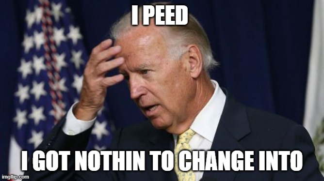 i messed up |  I PEED; I GOT NOTHIN TO CHANGE INTO | image tagged in joe biden worries | made w/ Imgflip meme maker