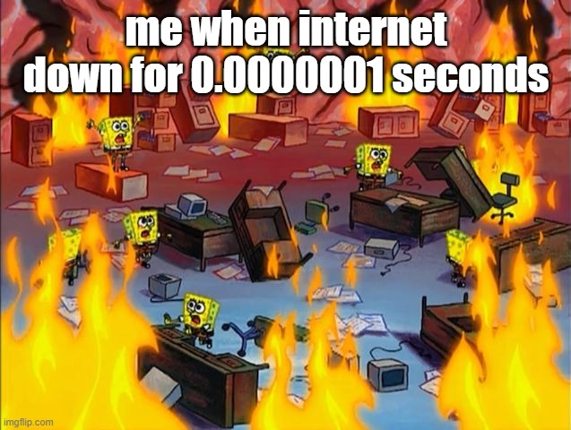 oh no |  me when internet down for 0.0000001 seconds | image tagged in spongebob fire | made w/ Imgflip meme maker