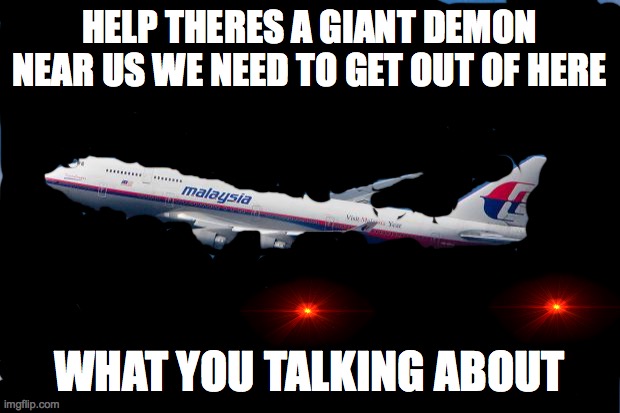 Malaysia Airplane |  HELP THERES A GIANT DEMON NEAR US WE NEED TO GET OUT OF HERE; WHAT YOU TALKING ABOUT | image tagged in malaysia airplane | made w/ Imgflip meme maker