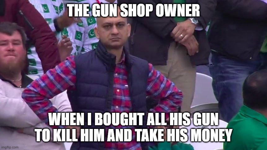 GGs | THE GUN SHOP OWNER; WHEN I BOUGHT ALL HIS GUN TO KILL HIM AND TAKE HIS MONEY | image tagged in disappointed muhammad sarim akhtar | made w/ Imgflip meme maker