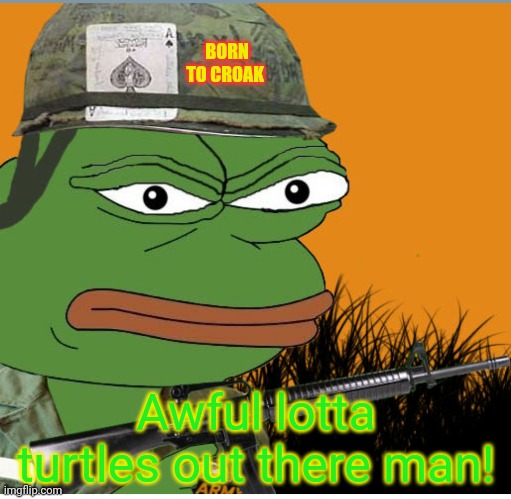 BORN TO CROAK Awful lotta turtles out there man! | made w/ Imgflip meme maker