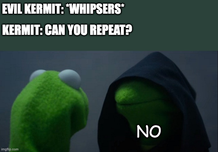 sorry i cant hear you | EVIL KERMIT: *WHIPSERS*; KERMIT: CAN YOU REPEAT? NO | image tagged in memes,evil kermit | made w/ Imgflip meme maker