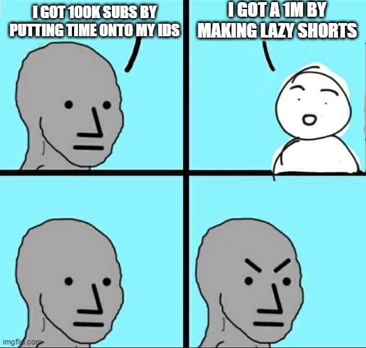 NPC Meme | I GOT A 1M BY MAKING LAZY SHORTS; I GOT 100K SUBS BY PUTTING TIME ONTO MY IDS | image tagged in npc meme | made w/ Imgflip meme maker