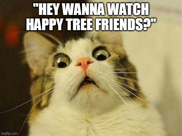 Scared Cat Meme | "HEY WANNA WATCH HAPPY TREE FRIENDS?'' | image tagged in memes,scared cat | made w/ Imgflip meme maker