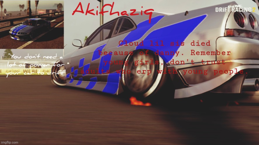 Akifhaziq Nissan Skyline R33 temp (Carx Drift Racing 2) | Cloud lil sis died because of danny. Remember young girls, don't trust adults who erp with young people. | image tagged in akifhaziq nissan skyline r33 temp carx drift racing 2 | made w/ Imgflip meme maker