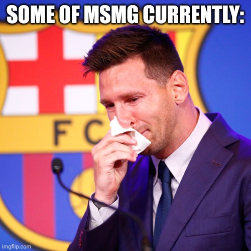 messi crying | SOME OF MSMG CURRENTLY: | image tagged in messi crying | made w/ Imgflip meme maker