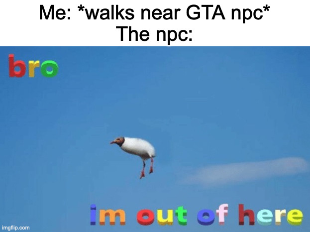 Why are they so scared? | Me: *walks near GTA npc*
The npc: | image tagged in i'm outta here no spacing | made w/ Imgflip meme maker