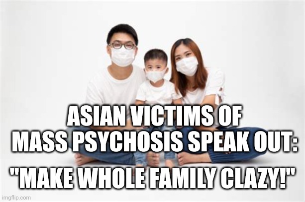 CRAZY ASIAN FAMILY | ASIAN VICTIMS OF MASS PSYCHOSIS SPEAK OUT:; "MAKE WHOLE FAMILY CLAZY!" | image tagged in masked asian family,asian stereotypes,covid-19,hey why do you always wear that mask | made w/ Imgflip meme maker