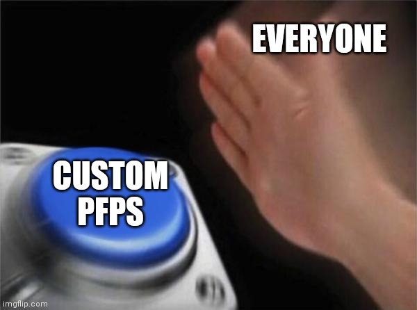 I just realized they were a thing- | EVERYONE; CUSTOM PFPS | image tagged in memes,blank nut button | made w/ Imgflip meme maker