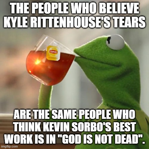 But That's None Of My Business | THE PEOPLE WHO BELIEVE KYLE RITTENHOUSE'S TEARS; ARE THE SAME PEOPLE WHO THINK KEVIN SORBO'S BEST WORK IS IN "GOD IS NOT DEAD". | image tagged in memes,but that's none of my business,kermit the frog | made w/ Imgflip meme maker