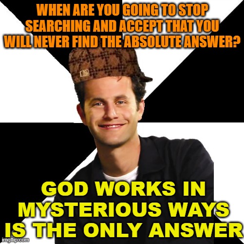 God works in mysterious ways is the only answer | WHEN ARE YOU GOING TO STOP SEARCHING AND ACCEPT THAT YOU WILL NEVER FIND THE ABSOLUTE ANSWER? GOD WORKS IN MYSTERIOUS WAYS IS THE ONLY ANSWER | image tagged in scumbag christian kirk cameron | made w/ Imgflip meme maker