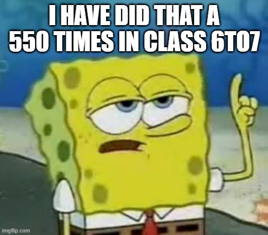 I'll Have You Know Spongebob Meme | I HAVE DID THAT A 550 TIMES IN CLASS 6TO7 | image tagged in memes,i'll have you know spongebob | made w/ Imgflip meme maker