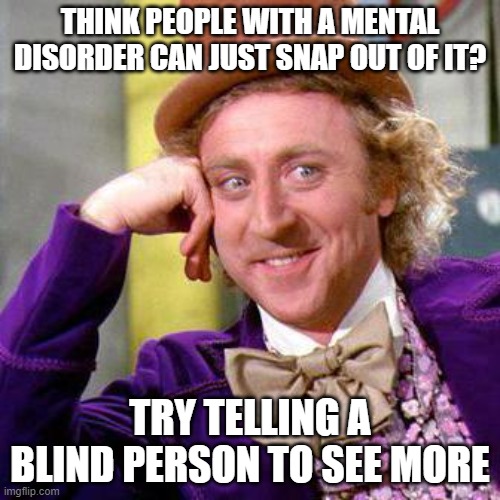 Willy Wonka Blank | THINK PEOPLE WITH A MENTAL DISORDER CAN JUST SNAP OUT OF IT? TRY TELLING A BLIND PERSON TO SEE MORE | image tagged in willy wonka blank | made w/ Imgflip meme maker