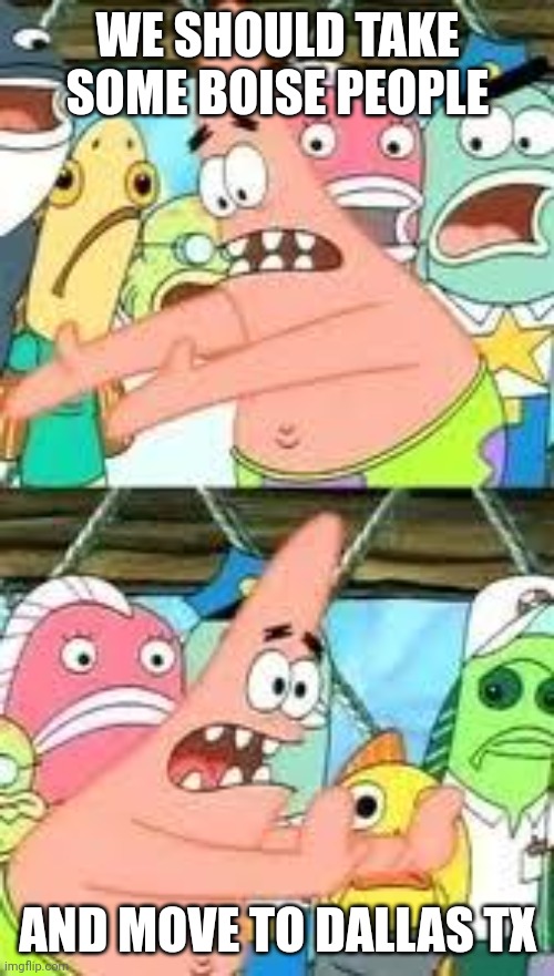 Push it somewhere else patrick | WE SHOULD TAKE SOME BOISE PEOPLE; AND MOVE TO DALLAS TX | image tagged in push it somewhere else patrick | made w/ Imgflip meme maker