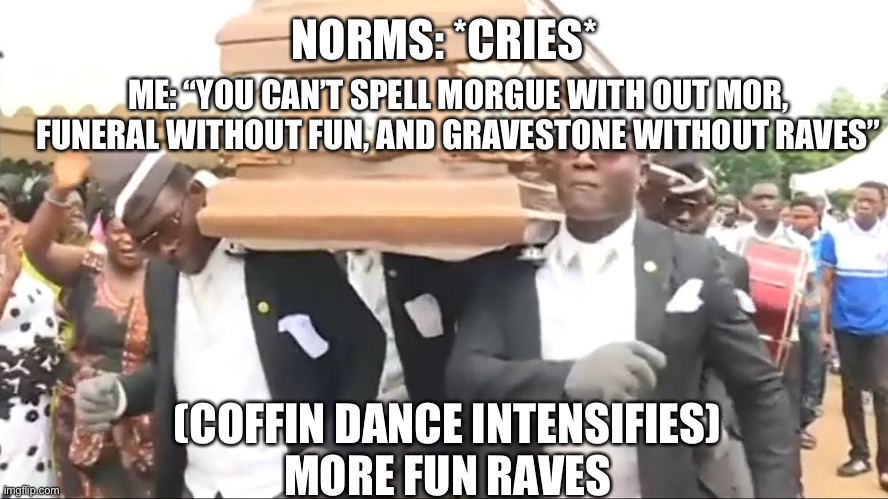 “You’re dead, that’s good, amen” | NORMS: *CRIES*; ME: “YOU CAN’T SPELL MORGUE WITH OUT MOR, FUNERAL WITHOUT FUN, AND GRAVESTONE WITHOUT RAVES”; (COFFIN DANCE INTENSIFIES)
MORE FUN RAVES | image tagged in coffin dance | made w/ Imgflip meme maker